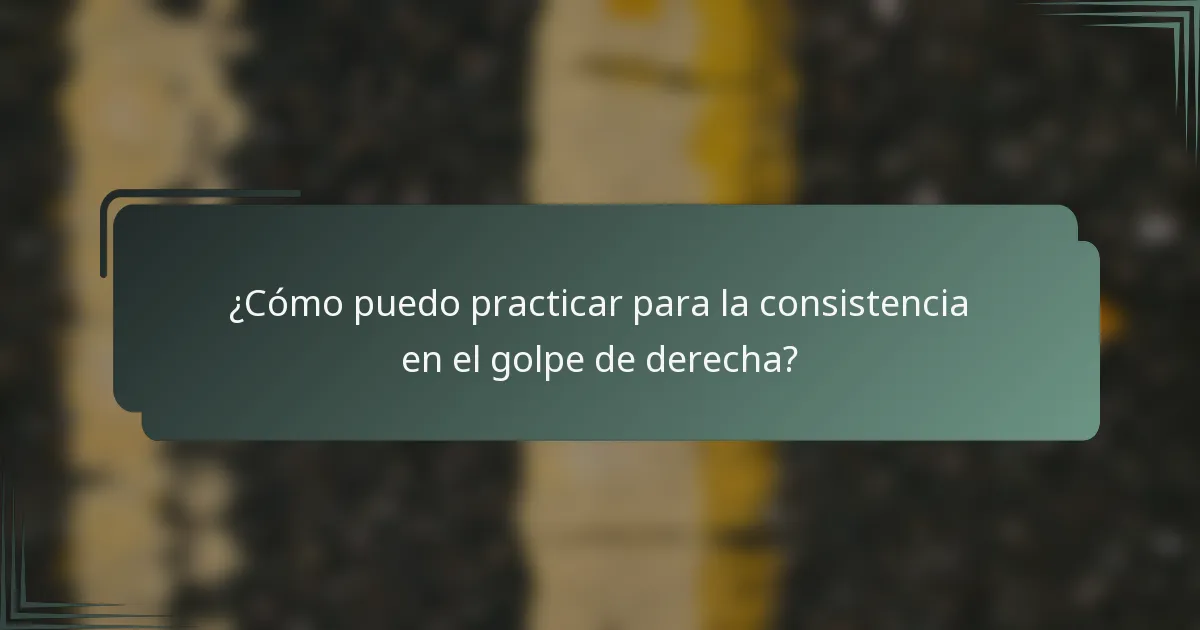 ¿Cómo puedo practicar para la consistencia en el golpe de derecha?
