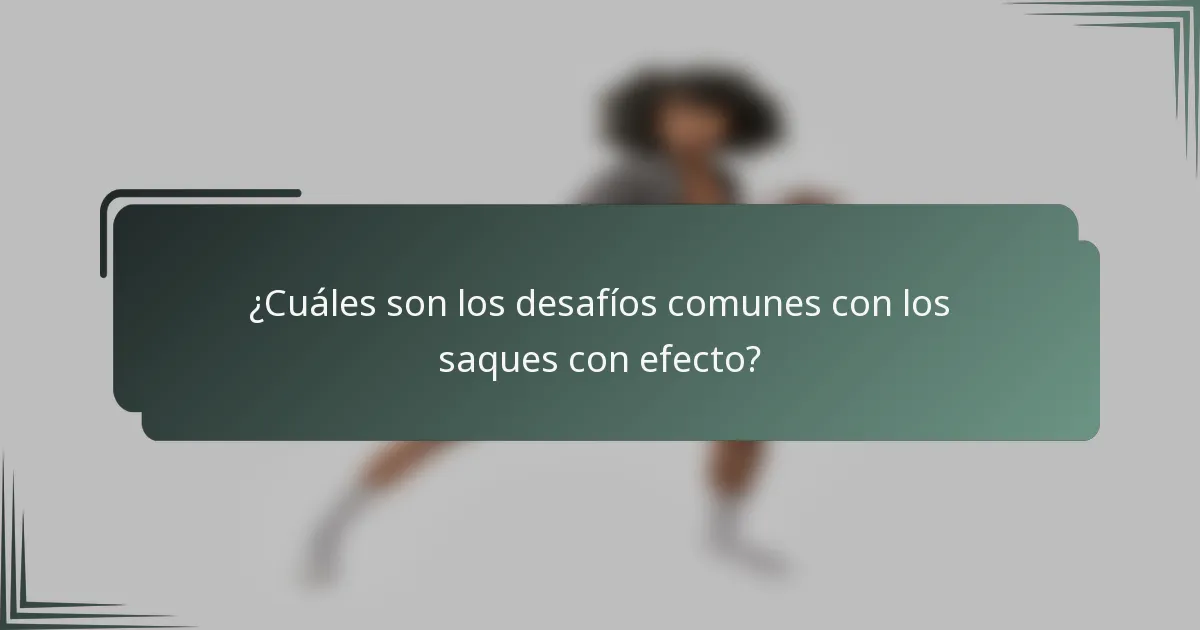 ¿Cuáles son los desafíos comunes con los saques con efecto?