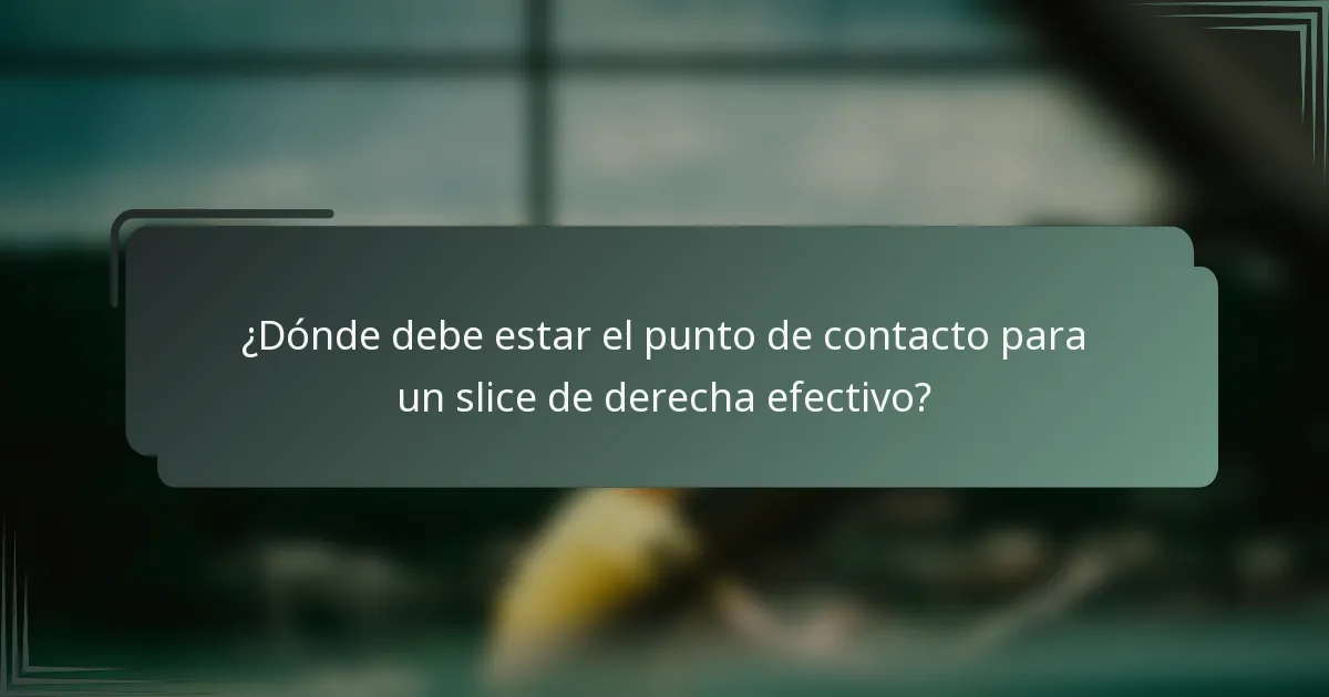 ¿Dónde debe estar el punto de contacto para un slice de derecha efectivo?