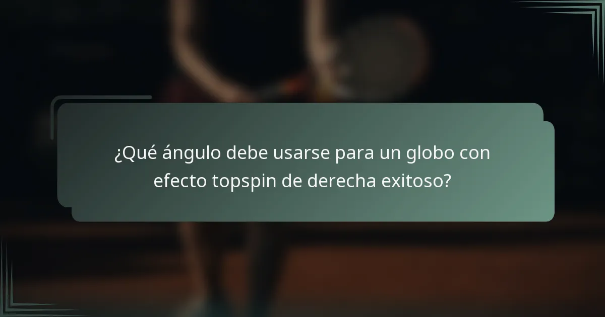 ¿Qué ángulo debe usarse para un globo con efecto topspin de derecha exitoso?